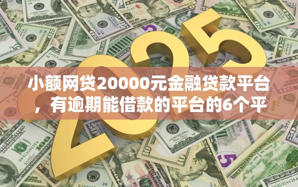 小额网贷20000元金融贷款平台，有逾期能借款的平台的6个平台介绍