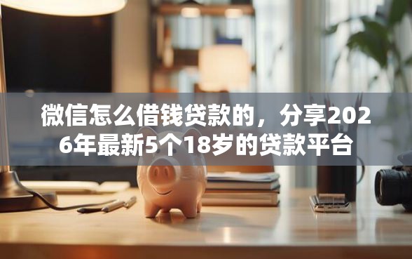 微信怎么借钱贷款的,分享2026年最新5个18岁的贷款平台 微信怎么借钱贷款的,分享2026年最新5个18岁的贷款平台