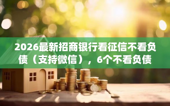 2026最新招商银行看征信不看负债（支持微信），6个不看负债的网贷app无私分享