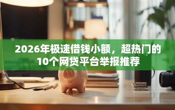 2026年极速借钱小额，超热门的10个网贷平台举报推荐