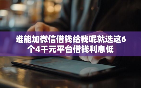 谁能加微信借钱给我呢就选这6个4千元平台借钱利息低