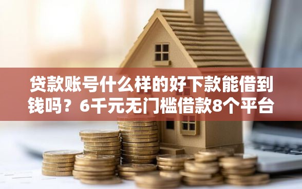 贷款账号什么样的好下款能借到钱吗？6千元无门槛借款8个平台推荐