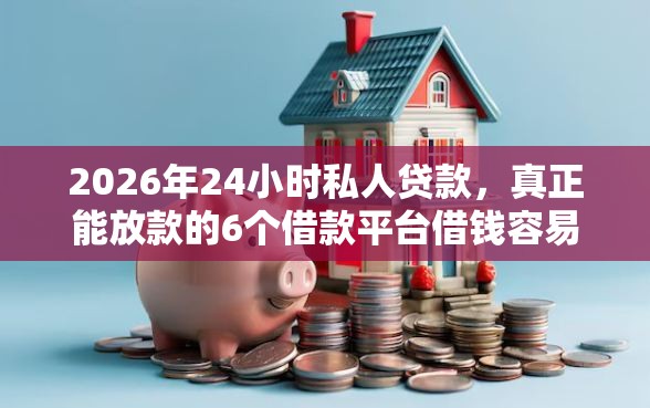 2026年24小时私人贷款，真正能放款的6个借款平台借钱容易推荐