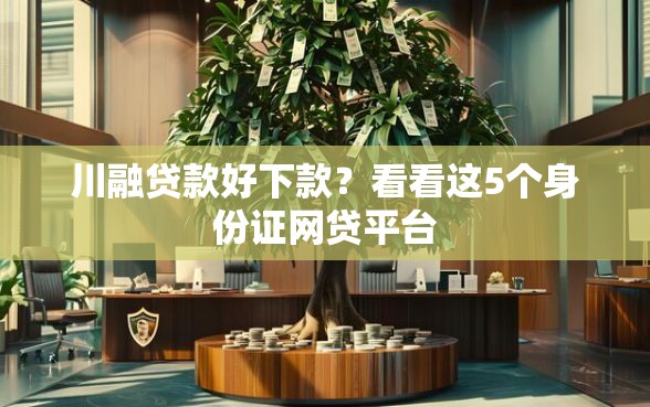 川融贷款好下款？看看这5个身份证网贷平台