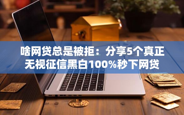 啥网贷总是被拒：分享5个真正无视征信黑白100%秒下网贷