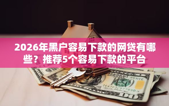 2026年黑户容易下款的网贷有哪些？推荐5个容易下款的平台
