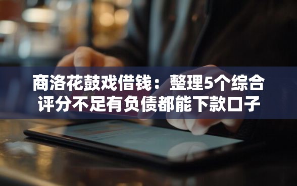 商洛花鼓戏借钱：整理5个综合评分不足有负债都能下款口子