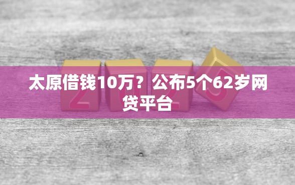 太原借钱10万？公布5个62岁网贷平台