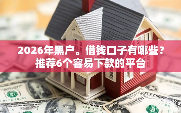 2026年黑户。借钱口子有哪些？推荐6个容易下款的平台