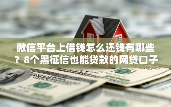 微信平台上借钱怎么还钱有哪些？8个黑征信也能贷款的网贷口子推荐给你