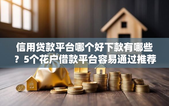 信用贷款平台哪个好下款有哪些？5个花户借款平台容易通过推荐给你