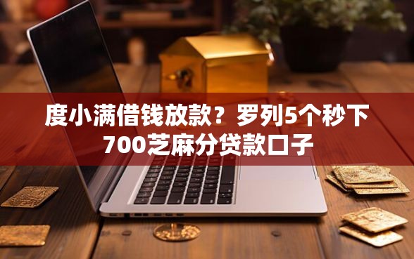 度小满借钱放款？罗列5个秒下700芝麻分贷款口子