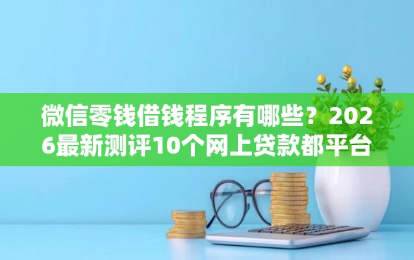 微信零钱借钱程序有哪些？2026最新测评10个网上贷款都平台