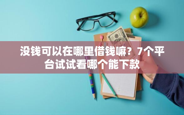 没钱可以在哪里借钱嘛？7个平台试试看哪个能下款