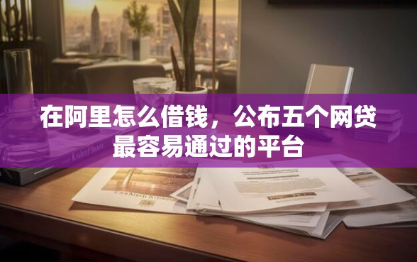 在阿里怎么借钱，公布五个网贷最容易通过的平台