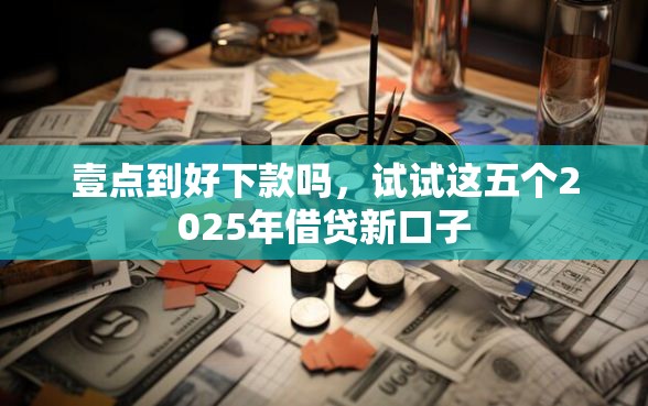 壹点到好下款吗，试试这五个2025年借贷新口子