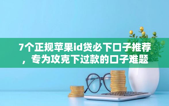 7个正规苹果id贷必下口子推荐，专为攻克下过款的口子难题