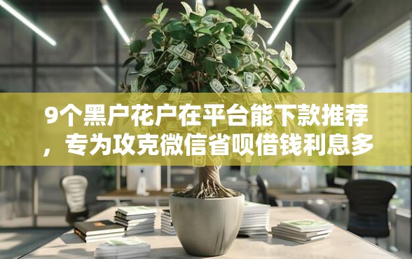 9个黑户花户在平台能下款推荐，专为攻克微信省呗借钱利息多少钱难题