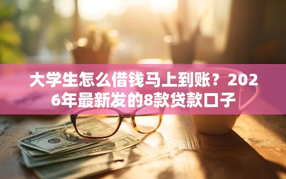 大学生怎么借钱马上到账？2026年最新发的8款贷款口子