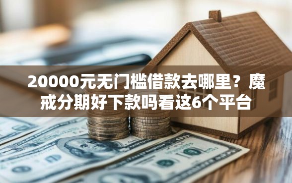 20000元无门槛借款去哪里？魔戒分期好下款吗看这6个平台