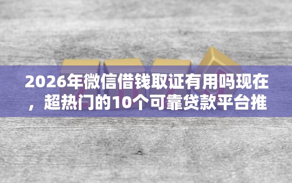 2026年微信借钱取证有用吗现在，超热门的10个可靠贷款平台推荐