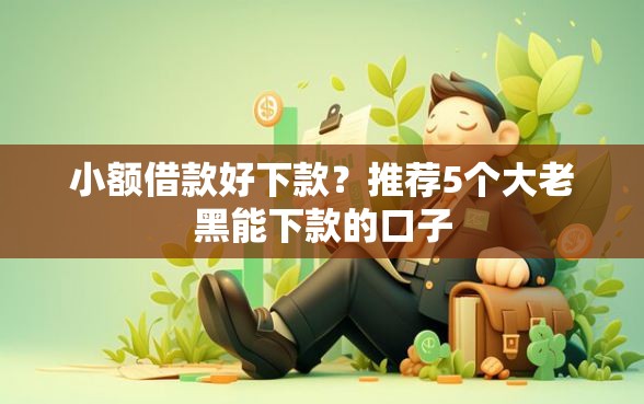 小额借款好下款？推荐5个大老黑能下款的口子