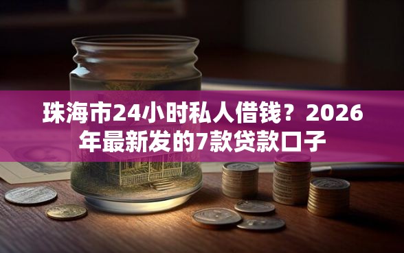 珠海市24小时私人借钱？2026年最新发的7款贷款口子