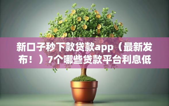 新口子秒下款贷款app（最新发布！）7个哪些贷款平台利息低