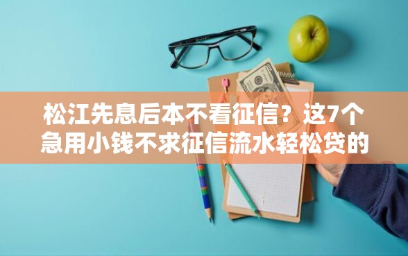 松江先息后本不看征信？这7个急用小钱不求征信流水轻松贷的平台值得一试