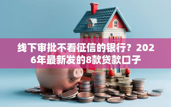 线下审批不看征信的银行？2026年最新发的8款贷款口子