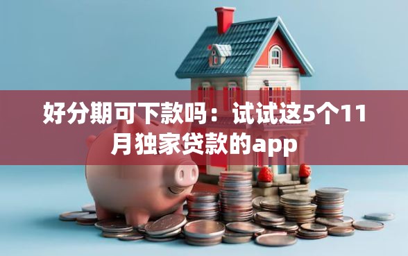 好分期可下款吗：试试这5个11月独家贷款的app