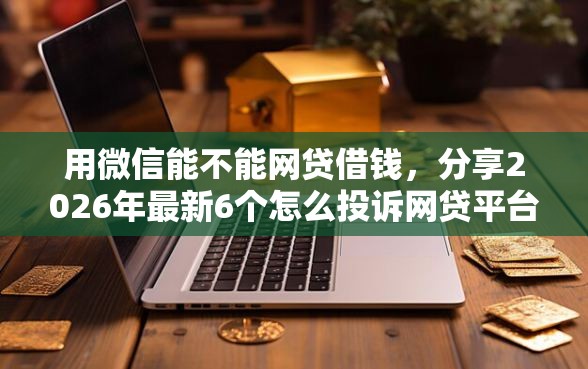 用微信能不能网贷借钱，分享2026年最新6个怎么投诉网贷平台