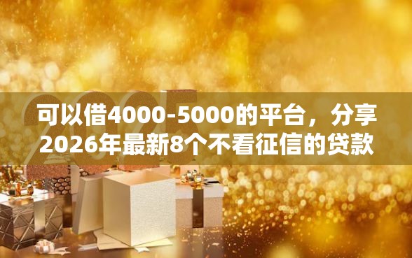 可以借4000-5000的平台，分享2026年最新8个不看征信的贷款平台