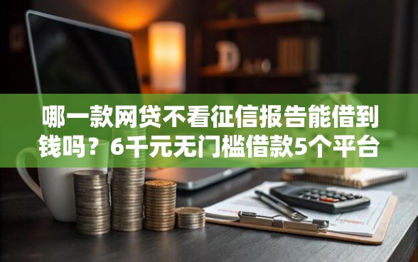 哪一款网贷不看征信报告能借到钱吗？6千元无门槛借款5个平台推荐