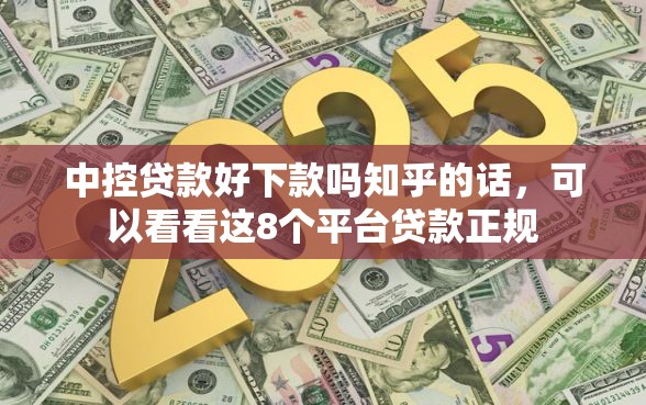 中控贷款好下款吗知乎的话，可以看看这8个平台贷款正规