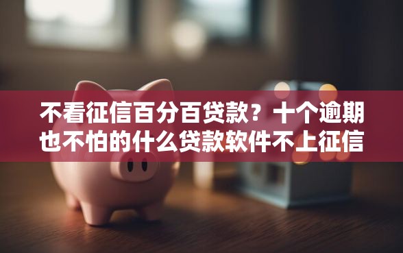 不看征信百分百贷款？十个逾期也不怕的什么贷款软件不上征信不用还