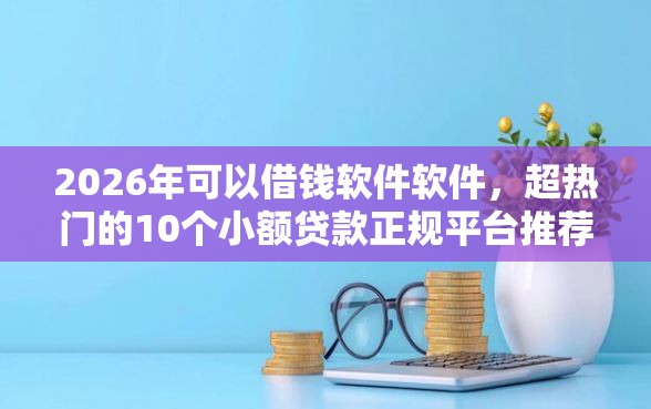 2026年可以借钱软件软件，超热门的10个小额贷款正规平台推荐
