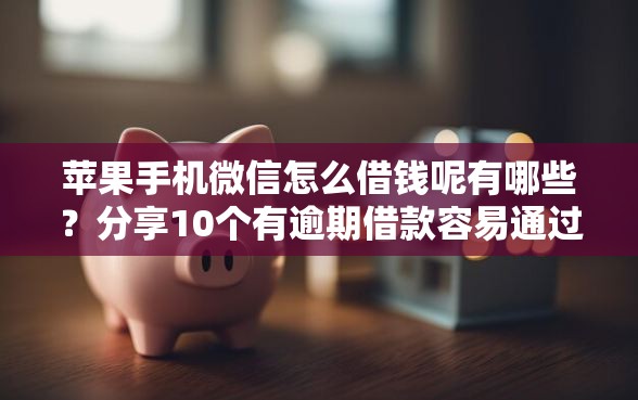 苹果手机微信怎么借钱呢有哪些？分享10个有逾期借款容易通过的口子