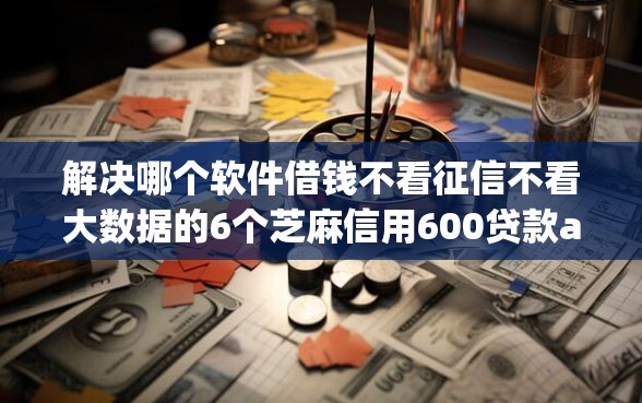 解决哪个软件借钱不看征信不看大数据的6个芝麻信用600贷款app分享