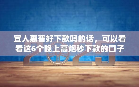 宜人惠普好下款吗的话，可以看看这6个晚上高炮秒下款的口子