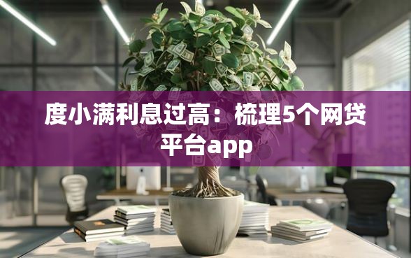 度小满利息过高：梳理5个网贷平台app