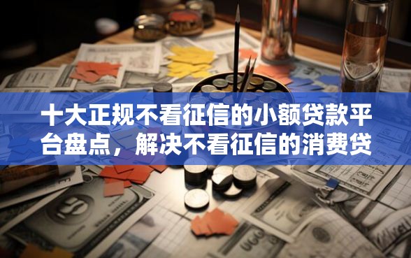 十大正规不看征信的小额贷款平台盘点，解决不看征信的消费贷的问题