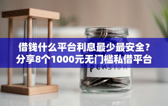 借钱什么平台利息最少最安全？分享8个1000元无门槛私借平台