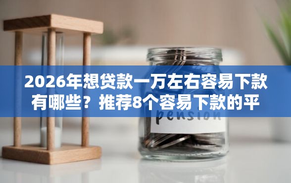 2026年想贷款一万左右容易下款有哪些？推荐8个容易下款的平台