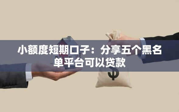 小额度短期口子：分享五个黑名单平台可以贷款