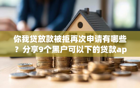 你我贷放款被拒再次申请有哪些？分享9个黑户可以下的贷款app