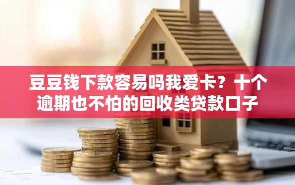 豆豆钱下款容易吗我爱卡？十个逾期也不怕的回收类贷款口子