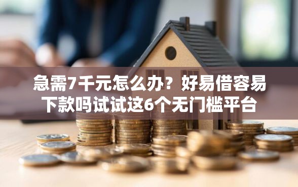 急需7千元怎么办？好易借容易下款吗试试这6个无门槛平台