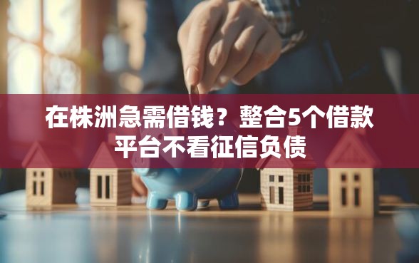在株洲急需借钱？整合5个借款平台不看征信负债