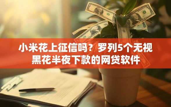小米花上征信吗？罗列5个无视黑花半夜下款的网贷软件